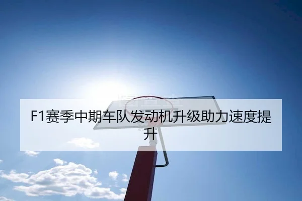 F1赛季中期车队发动机升级助力速度提升