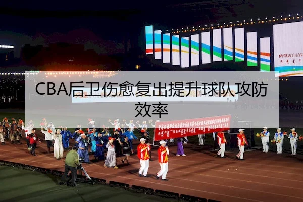 CBA后卫伤愈复出提升球队攻防效率